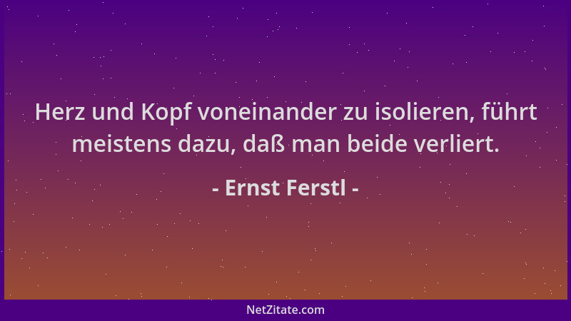 Ernst Ferstl - Herz und Kopf voneinander zu isolieren, führt meistens dazu, daß man beide verliert....