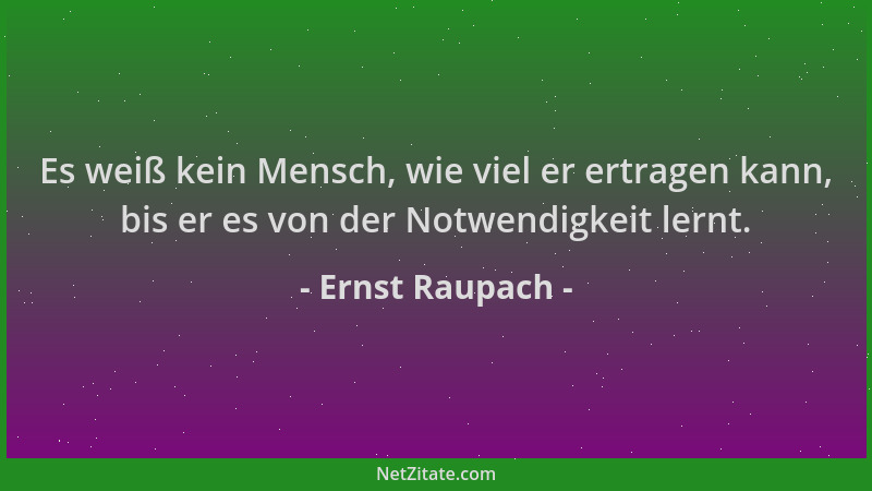 Ernst Raupach - Es weiß kein Mensch, wie viel er ertragen kann, bis er es von der Notwendigkeit lernt....