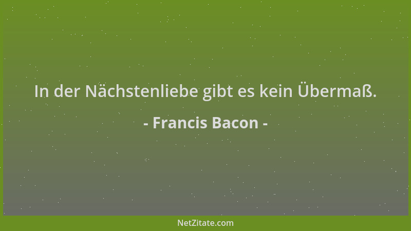 Francis Bacon - In der Nächstenliebe gibt es kein Übermaß....