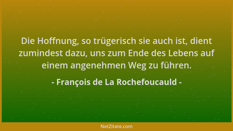 François de La Rochefoucauld - Die Hoffnung, so trügerisch sie auch ist, dient zumindest dazu, uns zum Ende des Lebens auf...
