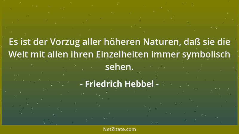 Friedrich Hebbel - Es ist der Vorzug aller höheren Naturen, daß sie die Welt mit allen ihren Einzelheiten immer symbolisch...