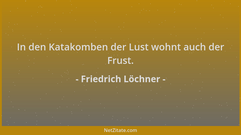 Friedrich Löchner - In den Katakomben der Lust wohnt auch der Frust....