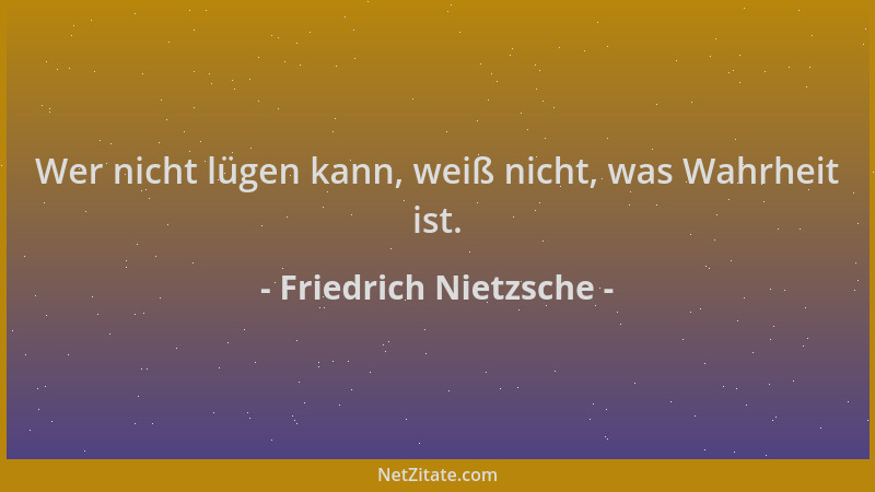Friedrich Nietzsche - Wer nicht lügen kann, weiß nicht, was Wahrheit ist....