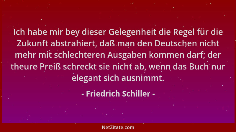 Friedrich Schiller - Ich habe mir bey dieser Gelegenheit die Regel für die Zukunft abstrahiert, daß man den Deutschen nicht...