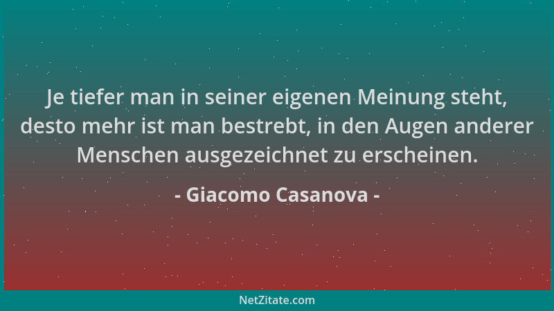 Giacomo Casanova - Je tiefer man in seiner eigenen Meinung steht, desto mehr ist man bestrebt, in den Augen anderer Mensche...