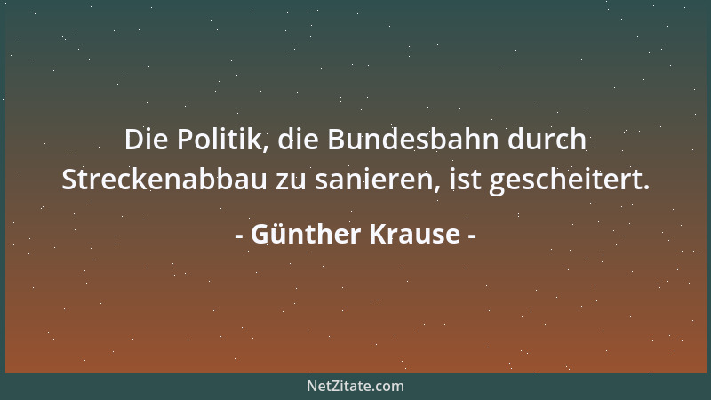 Günther Krause - Die Politik, die Bundesbahn durch Streckenabbau zu sanieren, ist gescheitert....