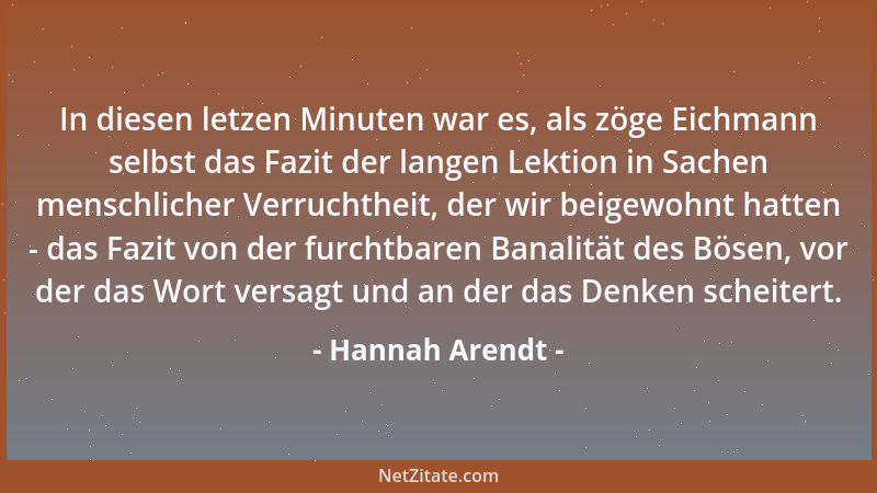 Hannah Arendt - In diesen letzen Minuten war es, als zöge Eichmann selbst das Fazit der langen Lektion in Sachen menschlich...