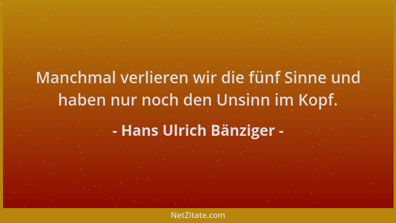 Hans Ulrich Bänziger - Manchmal verlieren wir die fünf Sinne und haben nur noch den Unsinn im Kopf....