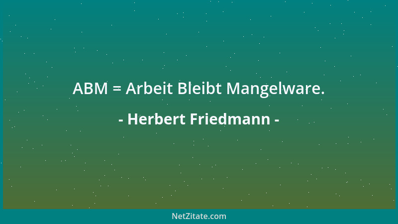 Herbert Friedmann - ABM = Arbeit Bleibt Mangelware....