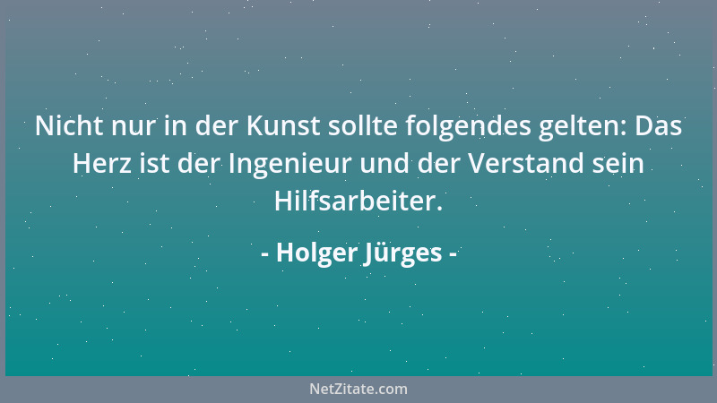 Holger Jürges - Nicht nur in der Kunst sollte folgendes gelten: Das Herz ist der Ingenieur und der Verstand sein Hilfsarbei...