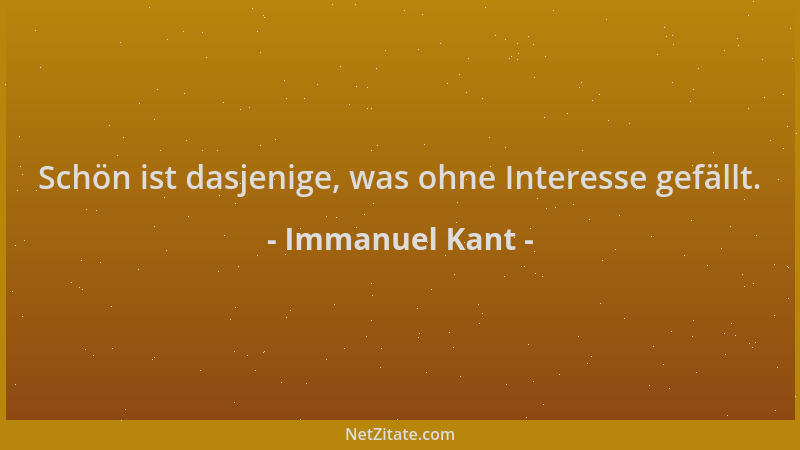 Immanuel Kant - Schön ist dasjenige, was ohne Interesse gefällt....