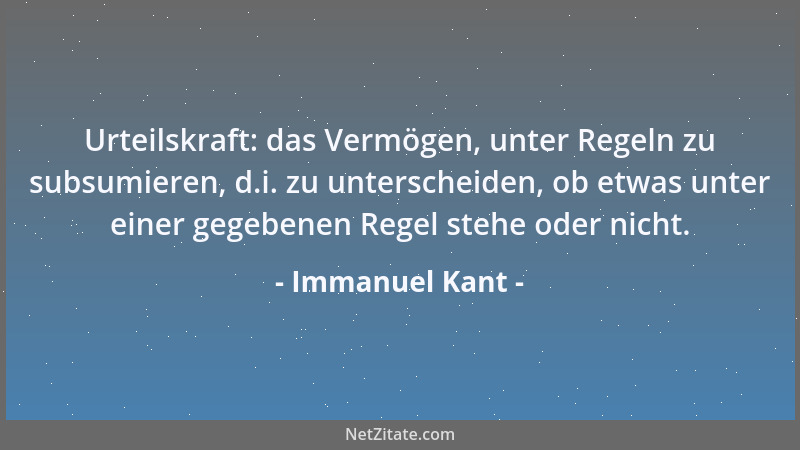 Immanuel Kant - Urteilskraft: das Vermögen, unter Regeln zu subsumieren, d.i. zu unterscheiden, ob etwas unter einer gegebe...