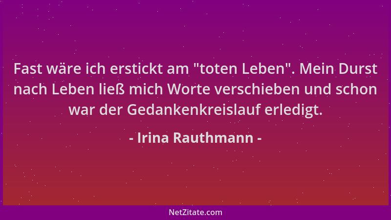 Irina Rauthmann - Fast wäre ich erstickt am  "toten Leben ". Mein Durst nach Leben ließ mich Worte verschieben und schon war...