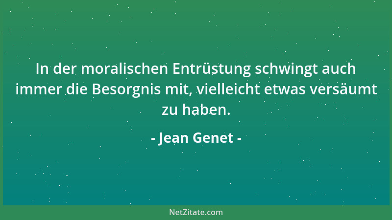 Jean Genet - In der moralischen Entrüstung schwingt auch immer die Besorgnis mit, vielleicht etwas versäumt zu haben....