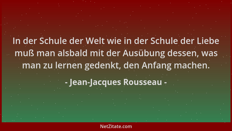 Jean-Jacques Rousseau - In der Schule der Welt wie in der Schule der Liebe muß man alsbald mit der Ausübung dessen, was man...