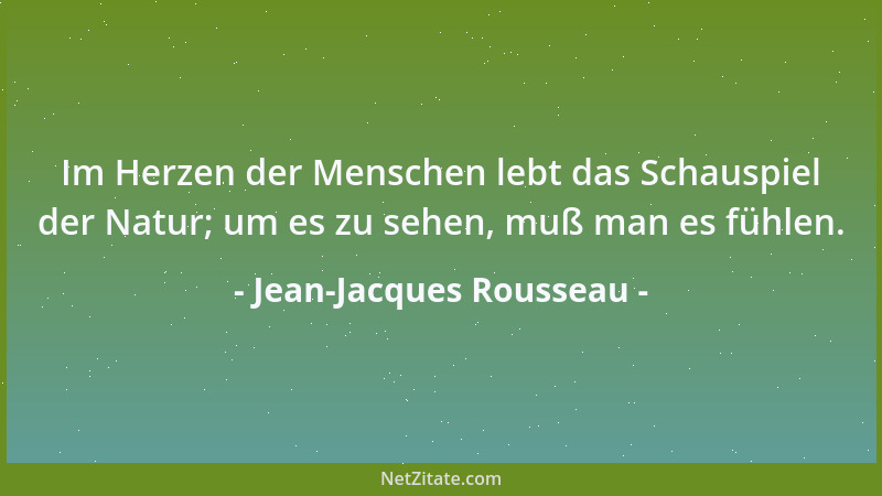 Jean-Jacques Rousseau - Im Herzen der Menschen lebt das Schauspiel der Natur; um es zu sehen, muß man es fühlen....