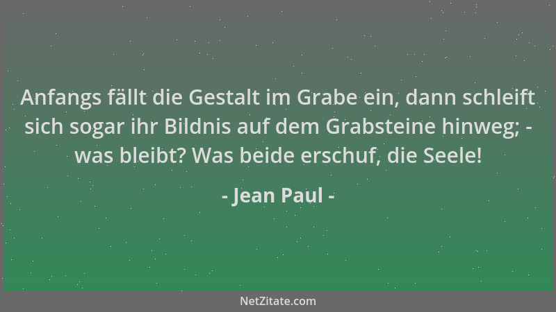 Jean Paul - Anfangs fällt die Gestalt im Grabe ein, dann schleift sich sogar ihr Bildnis auf dem Grabsteine hinweg; - was b...