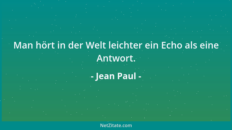 Jean Paul - Man hört in der Welt leichter ein Echo als eine Antwort....