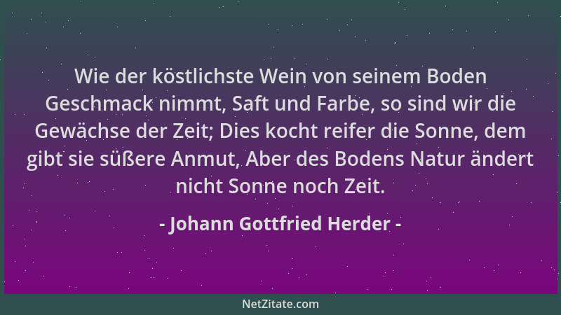 Johann Gottfried Herder - Wie der köstlichste Wein von seinem Boden Geschmack nimmt, Saft und Farbe, so sind wir die Gewäch...