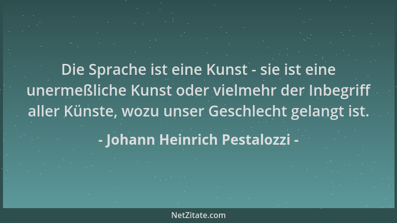 Johann Heinrich Pestalozzi - Die Sprache ist eine Kunst - sie ist eine unermeßliche Kunst oder vielmehr der Inbegriff aller...