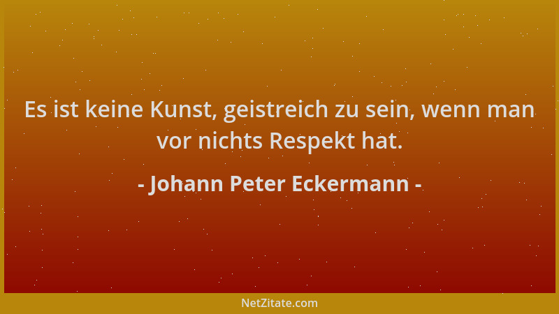 Johann Peter Eckermann - Es ist keine Kunst, geistreich zu sein, wenn man vor nichts Respekt hat....