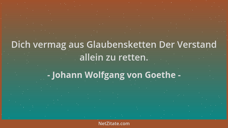 Johann Wolfgang von Goethe - Dich vermag aus Glaubensketten Der Verstand allein zu retten....