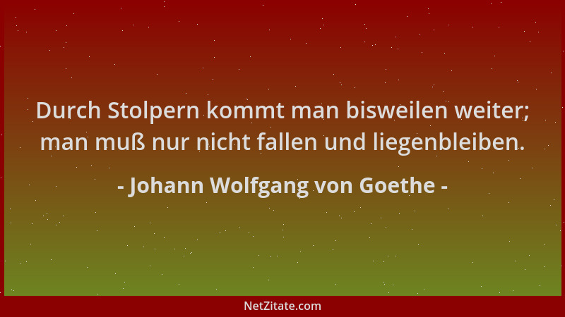Johann Wolfgang von Goethe - Durch Stolpern kommt man bisweilen weiter; man muß nur nicht fallen und liegenbleiben....