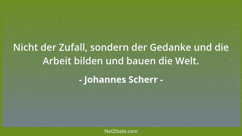 Johannes Scherr - Nicht der Zufall, sondern der Gedanke und die Arbeit bilden und bauen die Welt....