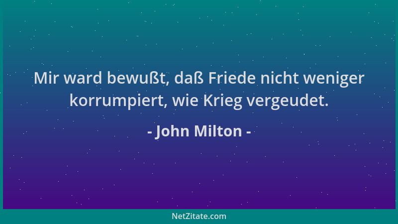 John Milton - Mir ward bewußt, daß Friede nicht weniger korrumpiert, wie Krieg vergeudet....