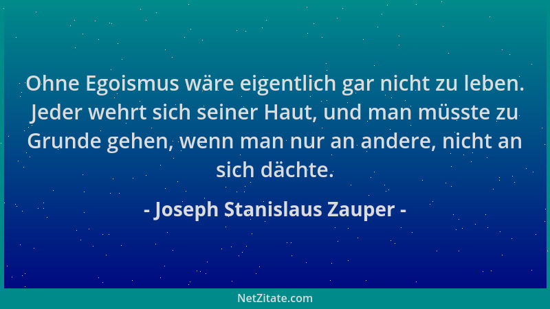 Joseph Stanislaus Zauper - Ohne Egoismus wäre eigentlich gar nicht zu leben. Jeder wehrt sich seiner Haut, und man müsste z...