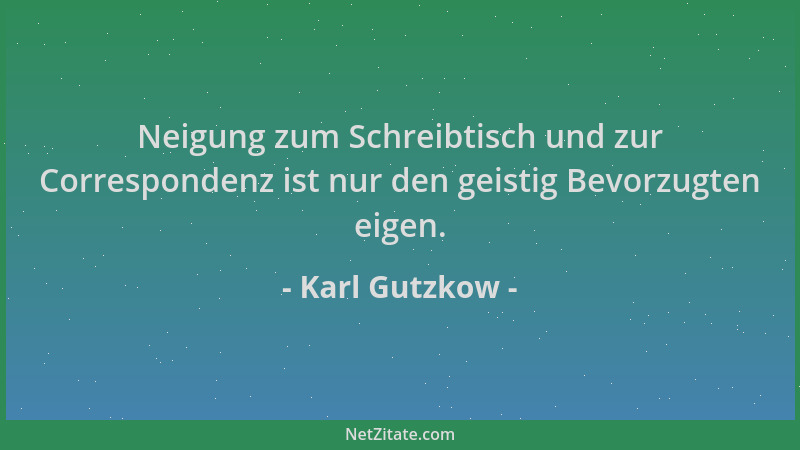 Karl Gutzkow - Neigung zum Schreibtisch und zur Correspondenz ist nur den geistig Bevorzugten eigen....