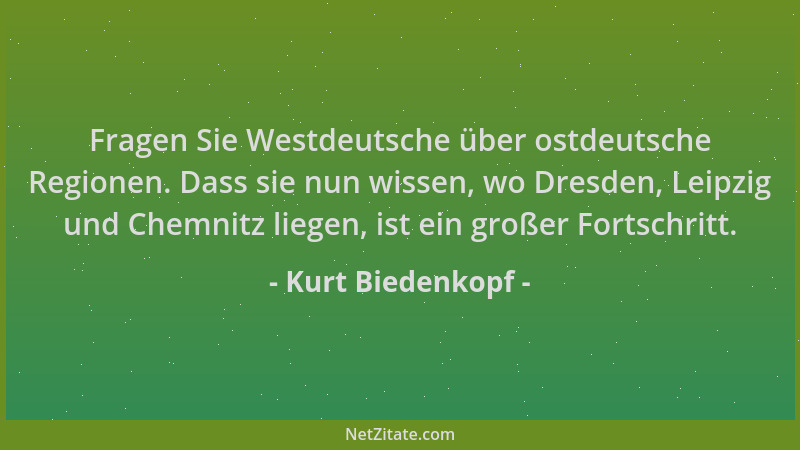 Kurt Biedenkopf - Fragen Sie Westdeutsche über ostdeutsche Regionen. Dass sie nun wissen, wo Dresden, Leipzig und Chemnitz...