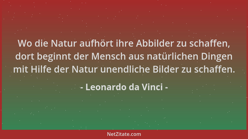 Leonardo da Vinci - Wo die Natur aufhört ihre Abbilder zu schaffen, dort beginnt der Mensch aus natürlichen Dingen mit Hilf...