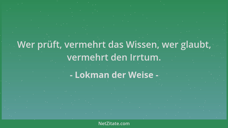 Lokman der Weise - Wer prüft, vermehrt das Wissen, wer glaubt, vermehrt den Irrtum....
