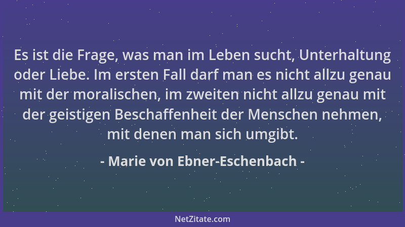 Marie von Ebner-Eschenbach - Es ist die Frage, was man im Leben sucht, Unterhaltung oder Liebe. Im ersten Fall darf man es...