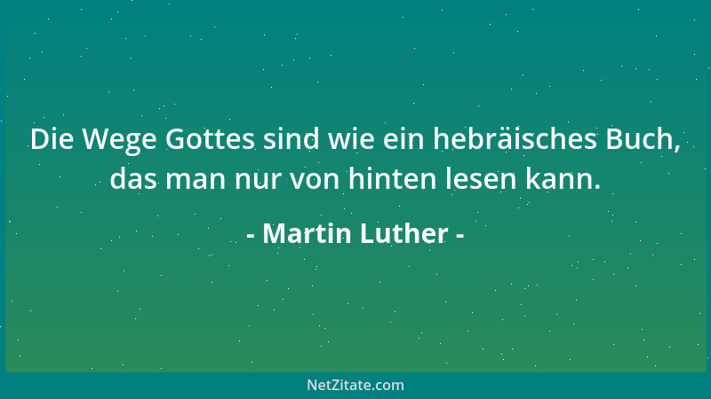 Martin Luther - Die Wege Gottes sind wie ein hebräisches Buch, das man nur von hinten lesen kann....