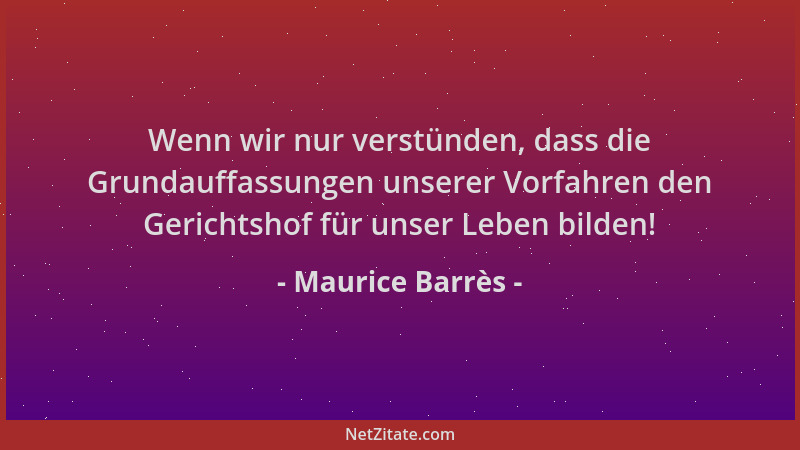 Maurice Barrès - Wenn wir nur verstünden, dass die Grundauffassungen unserer Vorfahren den Gerichtshof für unser Leben bild...