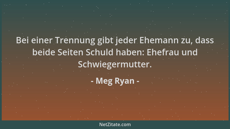 Meg Ryan - Bei einer Trennung gibt jeder Ehemann zu, dass beide Seiten Schuld haben: Ehefrau und Schwiegermutter....