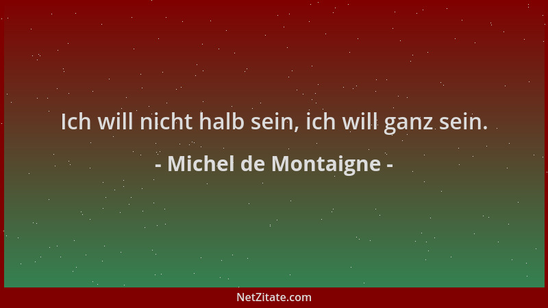 Michel de Montaigne - Ich will nicht halb sein, ich will ganz sein....
