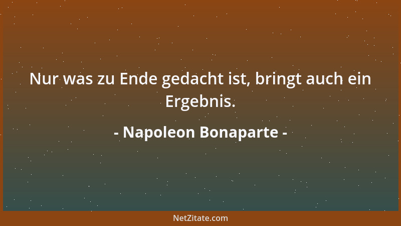 Napoleon Bonaparte - Nur was zu Ende gedacht ist, bringt auch ein Ergebnis....