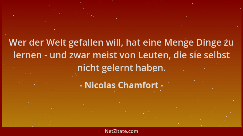 Nicolas Chamfort - Wer der Welt gefallen will, hat eine Menge Dinge zu lernen - und zwar meist von Leuten, die sie selbst n...