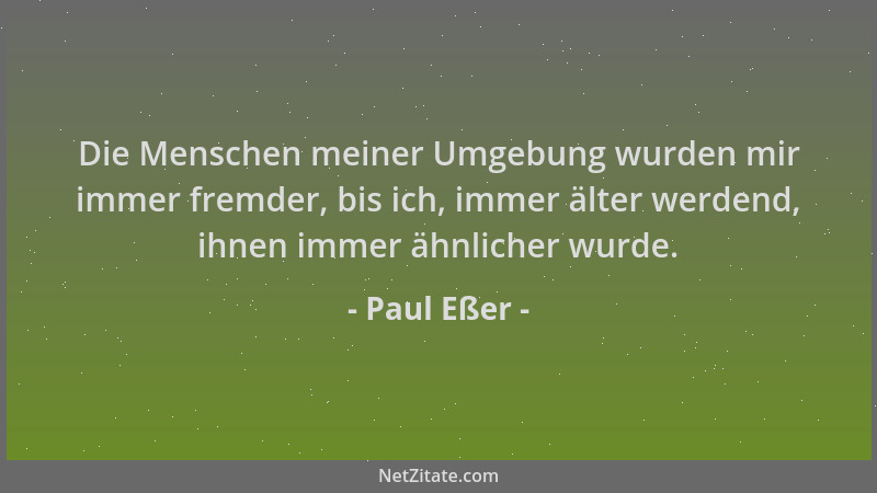 Paul Eßer - Die Menschen meiner Umgebung wurden mir immer fremder, bis ich, immer älter werdend, ihnen immer ähnlicher wurd...
