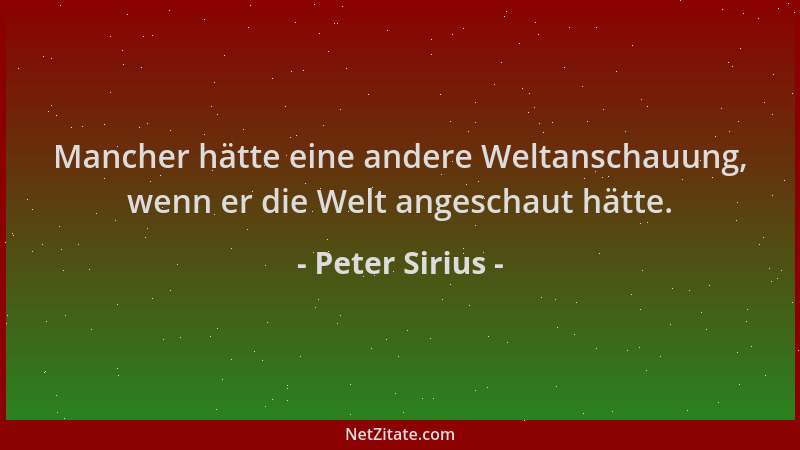 Peter Sirius - Mancher hätte eine andere Weltanschauung, wenn er die Welt angeschaut hätte....