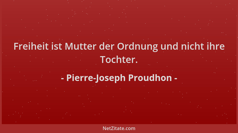 Pierre-Joseph Proudhon - Freiheit ist Mutter der Ordnung und nicht ihre Tochter....