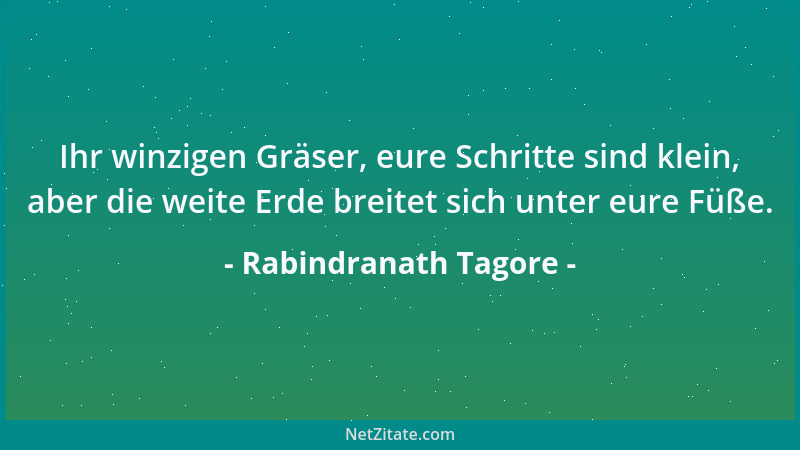 Rabindranath Tagore - Ihr winzigen Gräser, eure Schritte sind klein, aber die weite Erde breitet sich unter eure Füße....