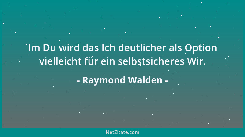 Raymond Walden - Im Du wird das Ich deutlicher als Option vielleicht für ein selbstsicheres Wir....