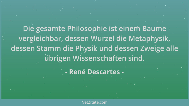 René Descartes - Die gesamte Philosophie ist einem Baume vergleichbar, dessen Wurzel die Metaphysik, dessen Stamm die Physi...