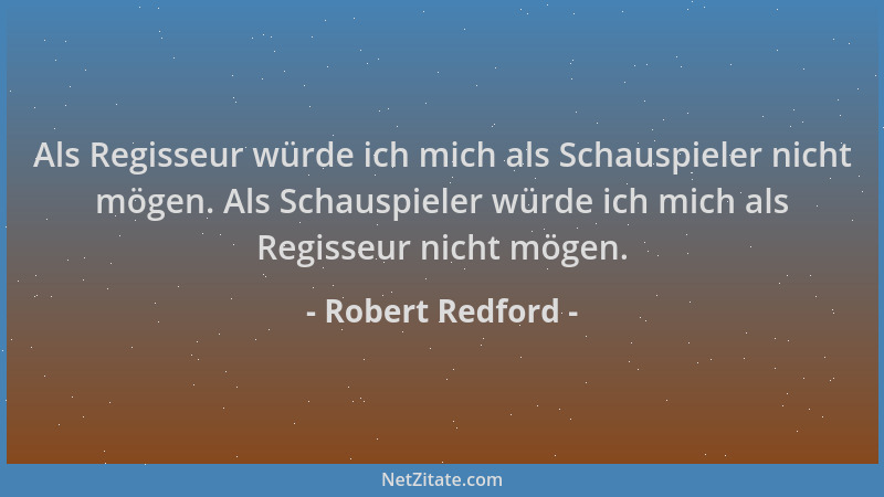 Robert Redford - Als Regisseur würde ich mich als Schauspieler nicht mögen. Als Schauspieler würde ich mich als Regisseur n...