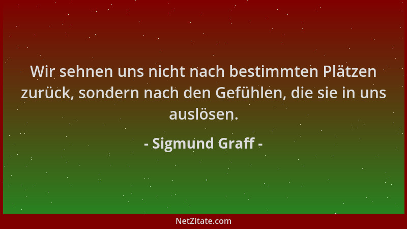 Sigmund Graff - Wir sehnen uns nicht nach bestimmten Plätzen zurück, sondern nach den Gefühlen, die sie in uns auslösen....