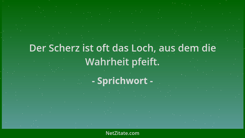 Sprichwort - Der Scherz ist oft das Loch, aus dem die Wahrheit pfeift....